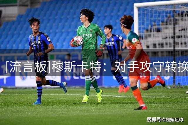 [流言板]穆斯卡特：对手攻守转换很有威胁，比赛下半段我们变阵5后卫